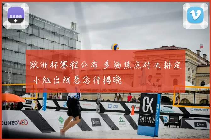 欧洲杯赛程公布 多场焦点对决排定 小组出线悬念待揭晓