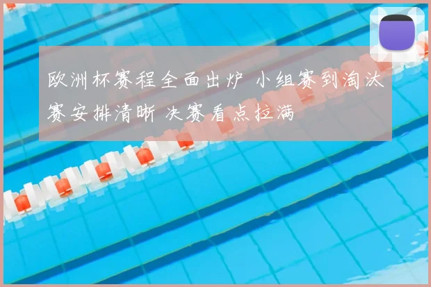 欧洲杯赛程全面出炉 小组赛到淘汰赛安排清晰 决赛看点拉满