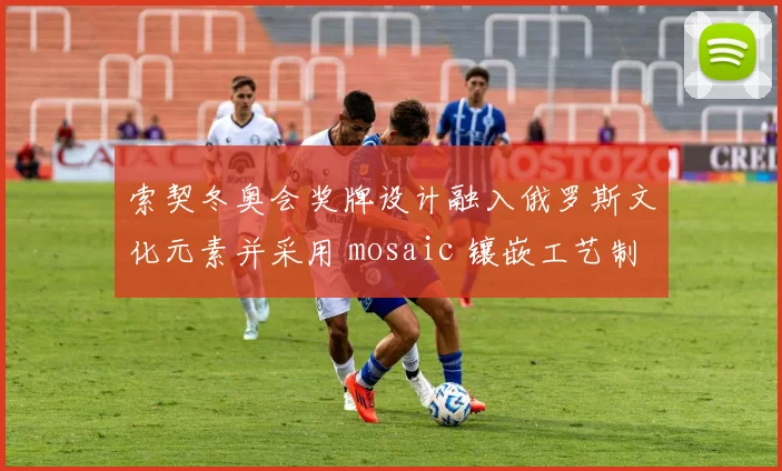 索契冬奥会奖牌设计融入俄罗斯文化元素并采用 mosaic 镶嵌工艺制作