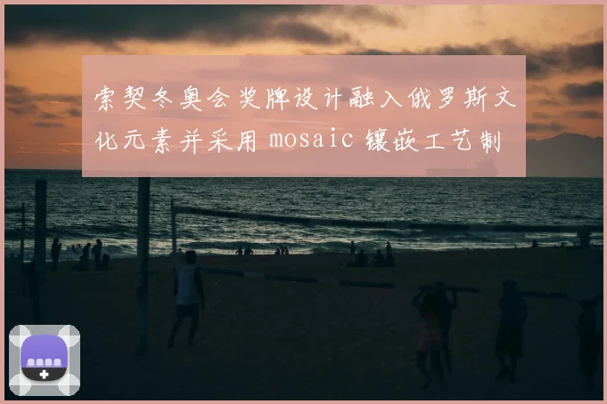 索契冬奥会奖牌设计融入俄罗斯文化元素并采用 mosaic 镶嵌工艺制作