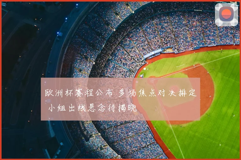 欧洲杯赛程公布 多场焦点对决排定 小组出线悬念待揭晓