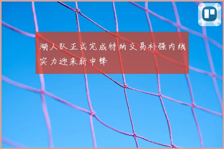 湖人队正式完成特纳交易补强内线实力迎来新中锋