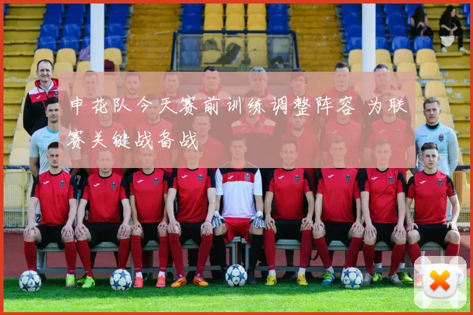 申花队今天赛前训练调整阵容 为联赛关键战备战