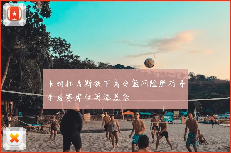 卡姆托马斯砍下高分篮网险胜对手季后赛席位再添悬念