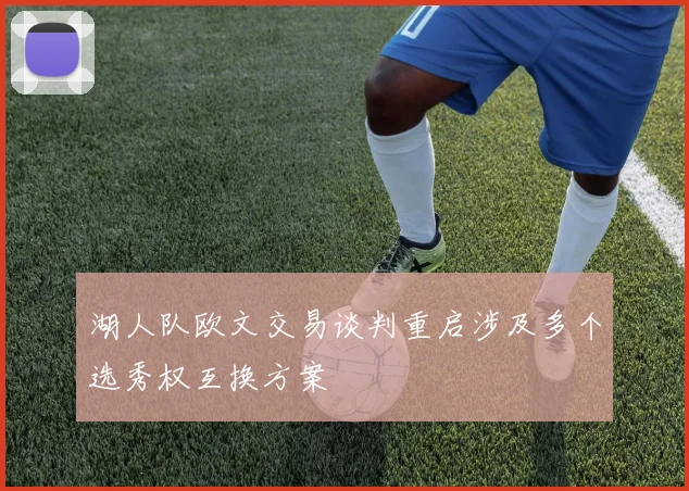 湖人队欧文交易谈判重启涉及多个选秀权互换方案