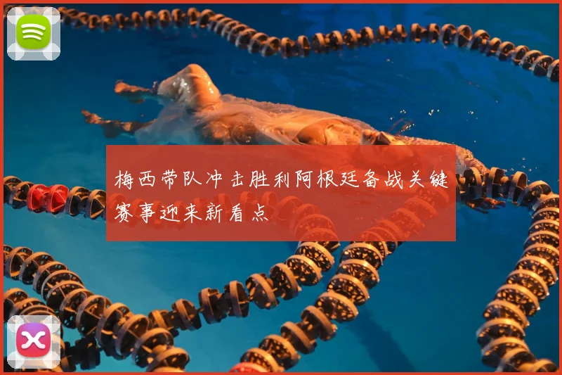 梅西带队冲击胜利阿根廷备战关键赛事迎来新看点