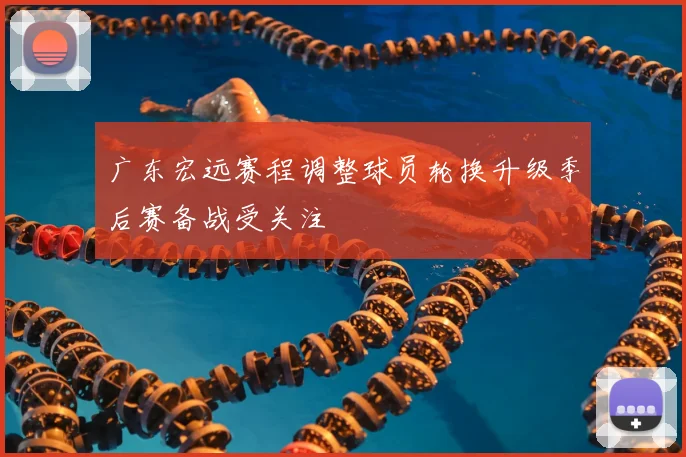 广东宏远赛程调整球员轮换升级季后赛备战受关注
