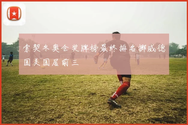 索契冬奥会奖牌榜最终排名挪威德国美国居前三