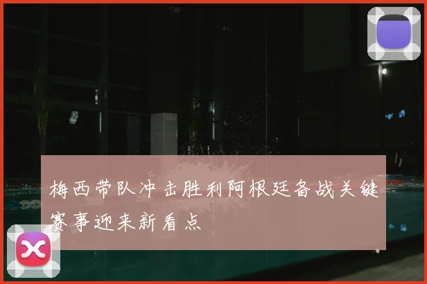 梅西带队冲击胜利阿根廷备战关键赛事迎来新看点