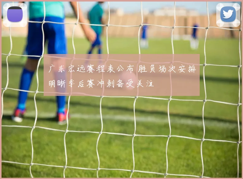 广东宏远赛程表公布 胜负场次安排明晰季后赛冲刺备受关注