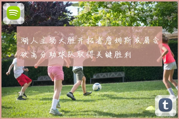 湖人主场大胜开拓者詹姆斯浓眉合砍高分助球队取得关键胜利