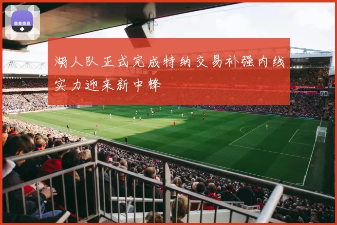 湖人队正式完成特纳交易补强内线实力迎来新中锋