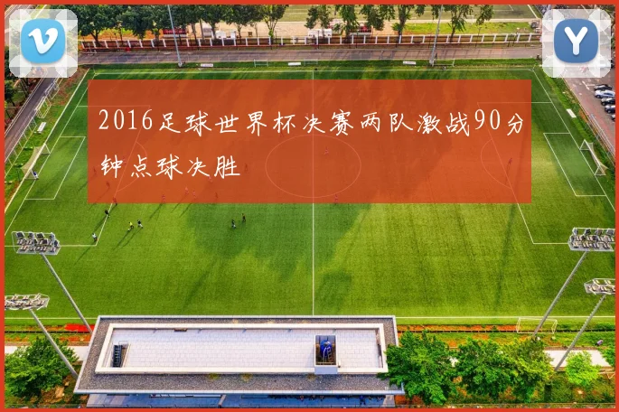 2016足球世界杯决赛两队激战90分钟点球决胜