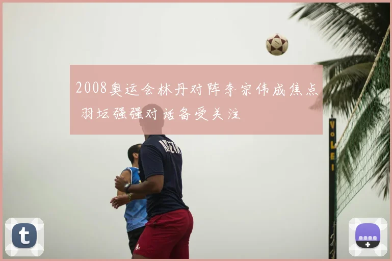 2008奥运会林丹对阵李宗伟成焦点 羽坛强强对话备受关注
