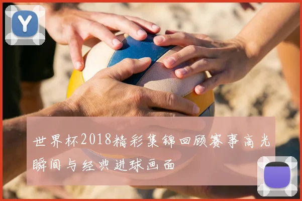 世界杯2018精彩集锦回顾赛事高光瞬间与经典进球画面