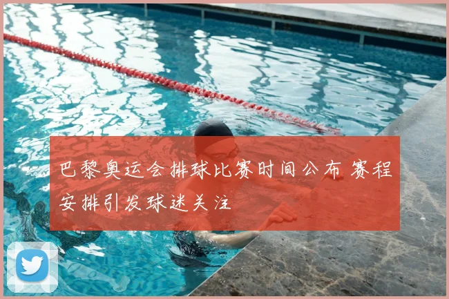 巴黎奥运会排球比赛时间公布 赛程安排引发球迷关注