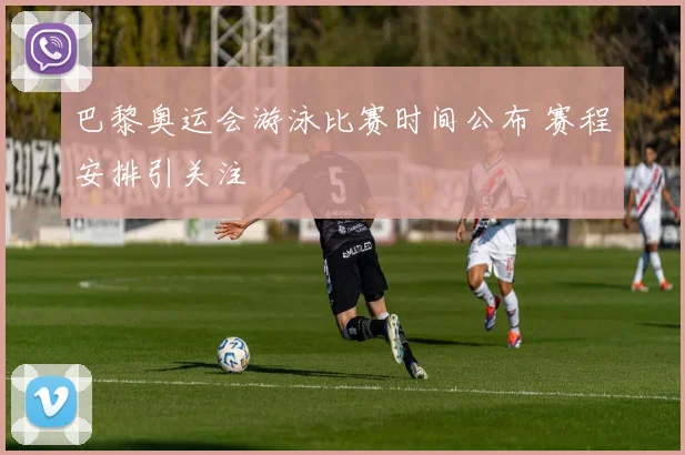 巴黎奥运会游泳比赛时间公布 赛程安排引关注
