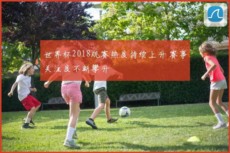世界杯2018观赛热度持续上升 赛事关注度不断攀升